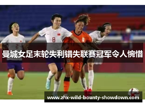 曼城女足末轮失利错失联赛冠军令人惋惜 曼城女足末轮失利错失联赛冠军令人惋惜