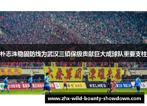 朴志洙稳固防线为武汉三镇保级贡献巨大成球队重要支柱