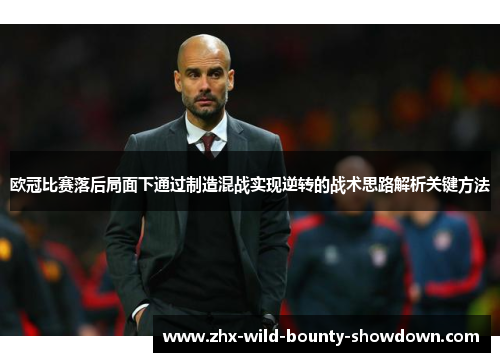欧冠比赛落后局面下通过制造混战实现逆转的战术思路解析关键方法 欧冠比赛落后局面下通过制造混战实现逆转的战术思路解析关键方法