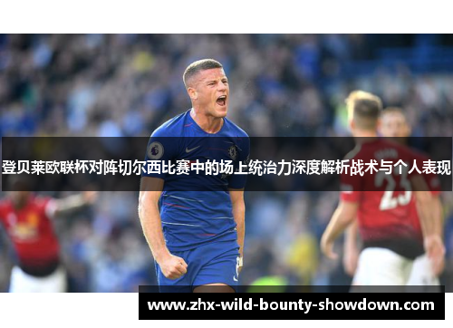 登贝莱欧联杯对阵切尔西比赛中的场上统治力深度解析战术与个人表现 登贝莱欧联杯对阵切尔西比赛中的场上统治力深度解析战术与个人表现