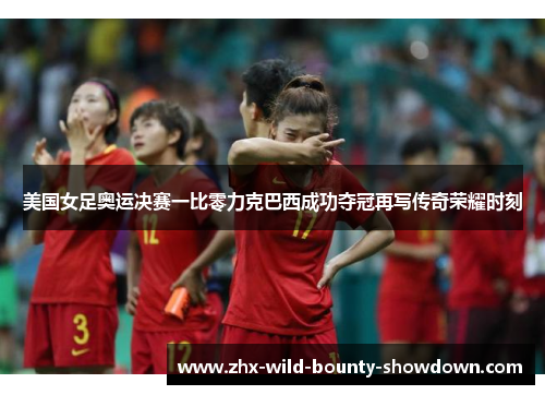美国女足奥运决赛一比零力克巴西成功夺冠再写传奇荣耀时刻