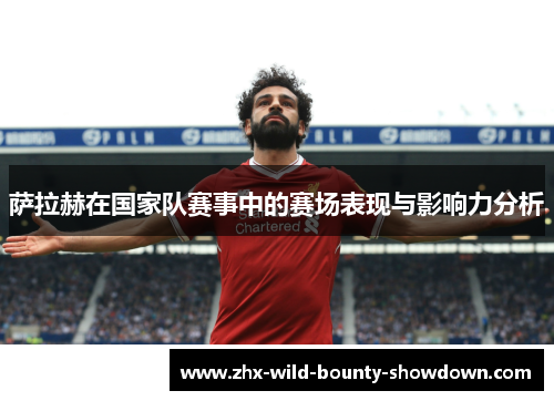 萨拉赫在国家队赛事中的赛场表现与影响力分析 萨拉赫在国家队赛事中的赛场表现与影响力分析