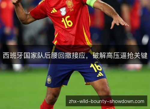 西班牙国家队后腰回撤接应,破解高压逼抢关键 西班牙国家队后腰回撤接应,破解高压逼抢关键
