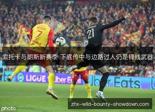 索托卡与朗斯新赛季 下底传中与边路过人仍是锋线武器 索托卡与朗斯新赛季 下底传中与边路过人仍是锋线武器