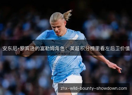 安东尼·罗宾逊的富勒姆角色:英超积分榜里看左后卫价值 安东尼·罗宾逊的富勒姆角色:英超积分榜里看左后卫价值